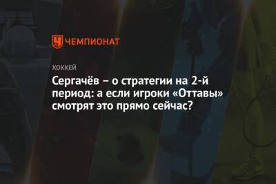 Сергачёв – о стратегии на 2-й период: а если игроки «Оттавы» смотрят это прямо сейчас?