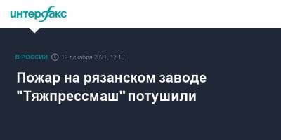 Пожар на рязанском заводе "Тяжпрессмаш" потушили
