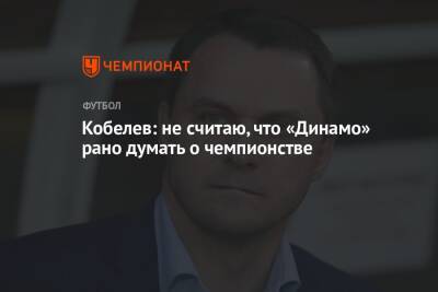 Кобелев: не считаю, что «Динамо» рано думать о чемпионстве