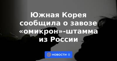 Южная Корея сообщила о завозе «омикрон»-штамма из России