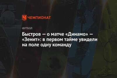 Быстров — о матче «Динамо» — «Зенит»: в первом тайме увидели на поле одну команду
