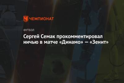 Сергей Семак прокомментировал ничью в матче «Динамо» — «Зенит»
