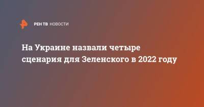 На Украине назвали четыре сценария для Зеленского в 2022 году