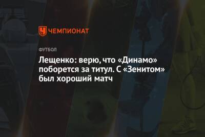Лещенко: верю, что «Динамо» поборется за титул. С «Зенитом» был хороший матч