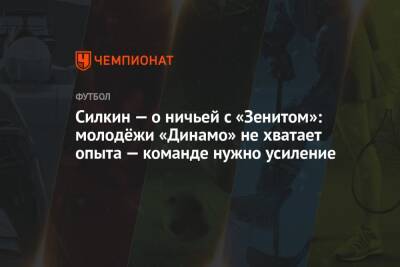 Силкин — о ничьей с «Зенитом»: молодёжи «Динамо» не хватает опыта — команде нужно усиление