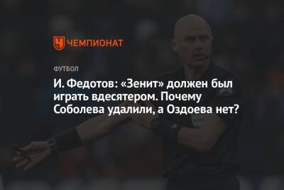 И. Федотов: «Зенит» должен был играть вдесятером. Почему Соболева удалили, а Оздоева нет?