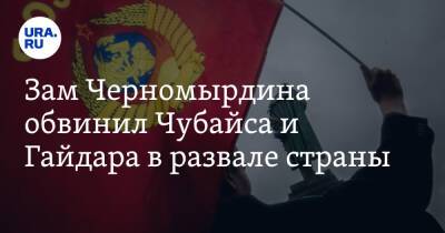 Зам Черномырдина обвинил Чубайса и Гайдара в развале страны
