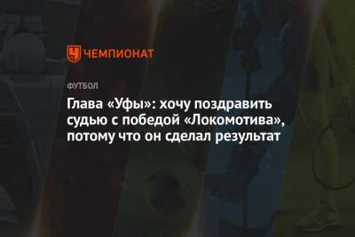 Глава «Уфы»: хочу поздравить судью с победой «Локомотива», потому что он сделал результат