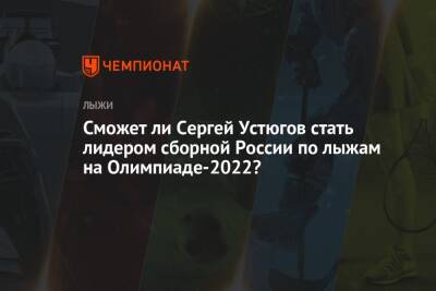 Сможет ли Сергей Устюгов стать лидером сборной России по лыжам на Олимпиаде-2022?
