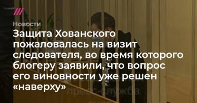 Защита Хованского пожаловалась на визит следователя, во время которого блогеру заявили, что вопрос его виновности уже решен «наверху»