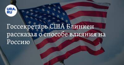 Госсекретарь США Блинкен рассказал о способе влияния на Россию