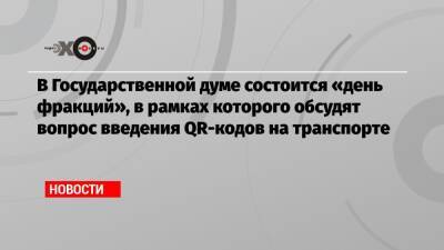В Государственной думе состоится «день фракций», в рамках которого обсудят вопрос введения QR-кодов на транспорте