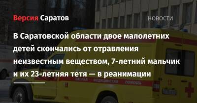 В Саратовской области двое малолетних детей скончались от отравления неизвестным веществом, 7-летний мальчик и 23-летняя девушка — в реанимации