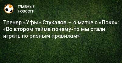 Тренер «Уфы» Стукалов – о матче с «Локо»: «Во втором тайме почему-то мы стали играть по разным правилам»