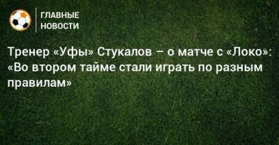 Тренер «Уфы» Стукалов – о матче с «Локо»: «Во втором тайме стали играть по разным правилам»