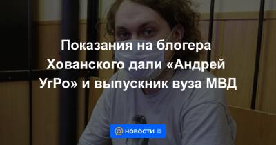 Показания на блогера Хованского дали «Андрей УгРо» и выпускник вуза МВД