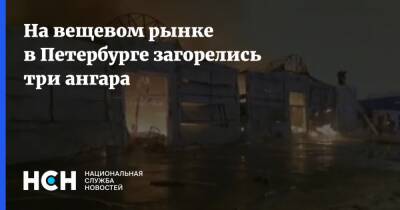 На вещевом рынке в Петербурге загорелись три ангара