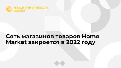 "Коммерсант": сеть магазинов товаров Home Market закроется в 2022 году
