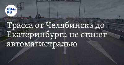 Трасса от Челябинска до Екатеринбурга не станет автомагистралью