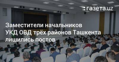 Заместители начальников УКД ОВД трёх районов Ташкента лишились постов
