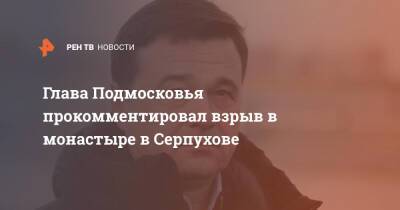 Глава Подмосковья прокомментировал взрыв в монастыре в Серпухове
