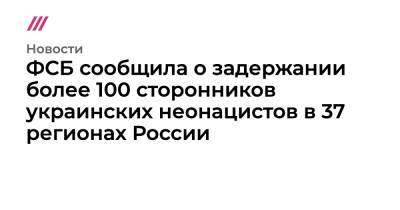 ФСБ сообщила о задержании более 100 сторонников украинских неонацистов в 37 регионах России