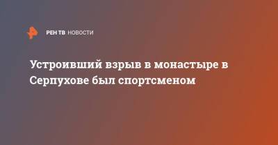 Устроивший взрыв в монастыре в Серпухове был спортсменом