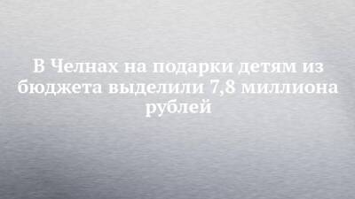 В Челнах на подарки детям из бюджета выделили 7,8 миллиона рублей