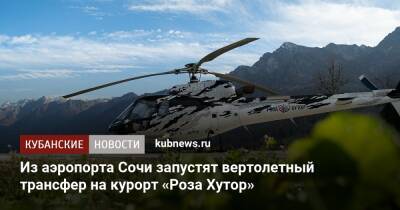 Роза Хутор - Из аэропорта Сочи запустят вертолетный трансфер на курорт «Роза Хутор» - kubnews.ru - Сочи - Краснодарский край - Сочи