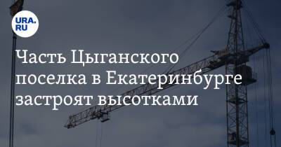 Часть Цыганского поселка в Екатеринбурге застроят высотками