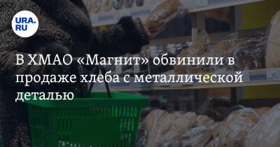 В ХМАО «Магнит» обвинили в продаже хлеба с металлической деталью. Фото