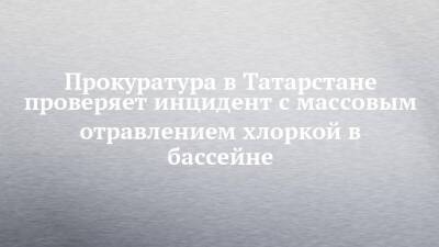 Прокуратура в Татарстане проверяет инцидент с массовым отравлением хлоркой в бассейне