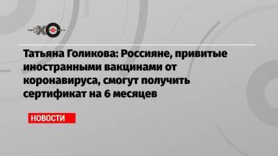 Татьяна Голикова: Россияне, привитые иностранными вакцинами от коронавируса, смогут получить сертификат на 6 месяцев