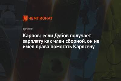 Карпов: если Дубов получает зарплату как член сборной, он не имел права помогать Карлсену