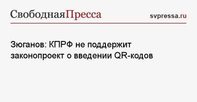 Зюганов: КПРФ не поддержит законопроект о введении QR-кодов в общественных местах