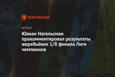 Юлиан Нагельсман прокомментировал результаты жеребьёвки 1/8 финала Лиги чемпионов