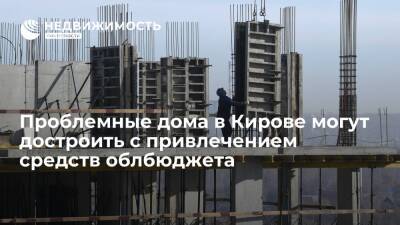 Проблемные дома в Кирове могут достроить с привлечением средств облбюджета