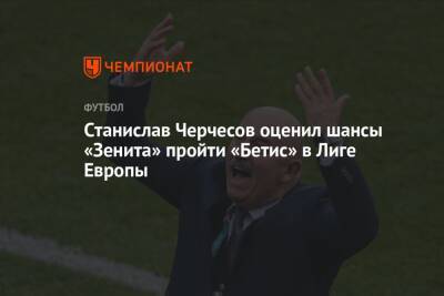Станислав Черчесов оценил шансы «Зенита» пройти «Бетис» в Лиге Европы