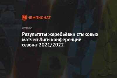 Результаты жеребьёвки стыковых матчей Лиги конференций сезона-2021/2022