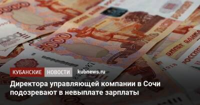 Директора управляющей компании в Сочи подозревают в невыплате зарплаты