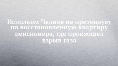 Исполком Челнов не претендует на восстановленную квартиру пенсионера, где произошел взрыв газа