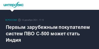 Юрий Борисов - Первым зарубежным покупателем систем ПВО С-500 может стать Индия - interfax.ru - Москва - Россия - Индия