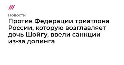 Против Федерации триатлона России, которую возглавляет дочь Шойгу, ввели санкции из-за допинга