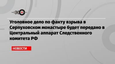 Уголовное дело по факту взрыва в Серпуховском монастыре будет передано в Центральный аппарат Следственного комитета РФ