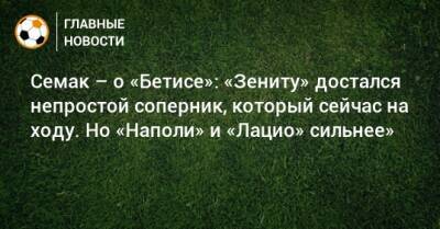 Семак – о «Бетисе»: «Зениту» достался непростой соперник, который сейчас на ходу. Но «Наполи» и «Лацио» сильнее»