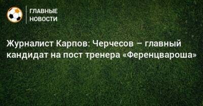 Журналист Карпов: Черчесов – главный кандидат на пост тренера «Ференцвароша»