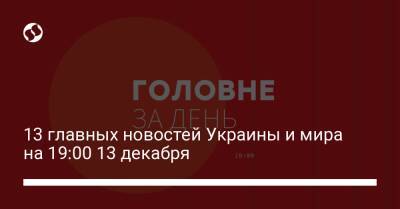 13 главных новостей Украины и мира на 19:00 13 декабря