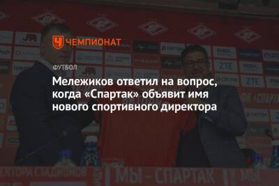 Мележиков ответил на вопрос, когда «Спартак» объявит имя нового спортивного директора