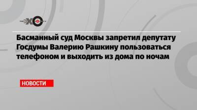 Басманный суд Москвы запретил депутату Госдумы Валерию Рашкину пользоваться телефоном и выходить из дома по ночам