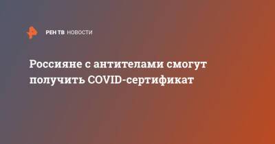 Россияне с антителами смогут получить COVID-сертификат